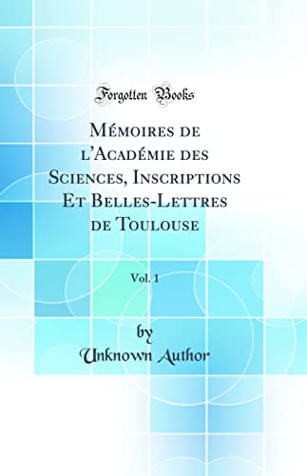 Memoires de l'Academie des Sciences, Inscriptions Et Belles-Lettres de Toulouse, Vol. 1 (Classic Reprint)