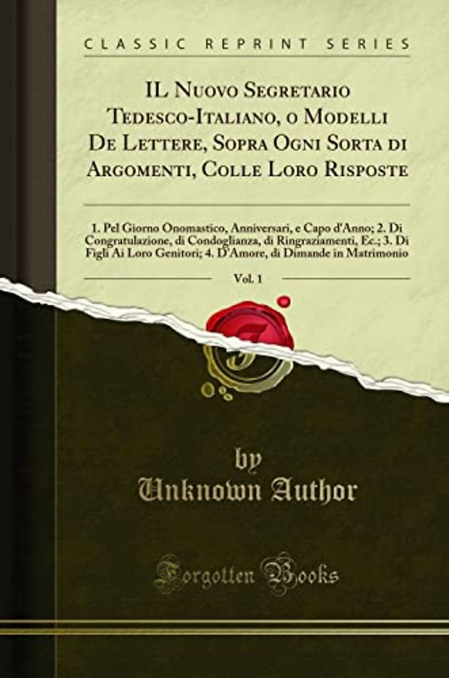 IL Nuovo Segretario Tedesco-Italiano, o Modelli De Lettere, Sopra Ogni Sorta di Argomenti, Colle Loro Risposte, Vol. 1: 1. Pel Giorno Onomastico, Anniversari, e Capo d'Anno; 2. Di Congratulazione, di Condoglianza, di Ringraziamenti, Ec.; 3. Di Figli Ai Lo
