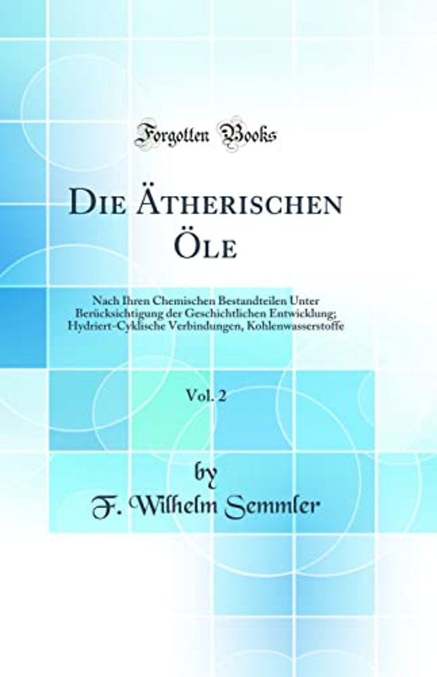 Die AEtherischen OEle, Vol. 2: Nach Ihren Chemischen Bestandteilen Unter Berucksichtigung der Geschichtlichen Entwicklung; Hydriert-Cyklische Verbindungen, Kohlenwasserstoffe (Classic Reprint)