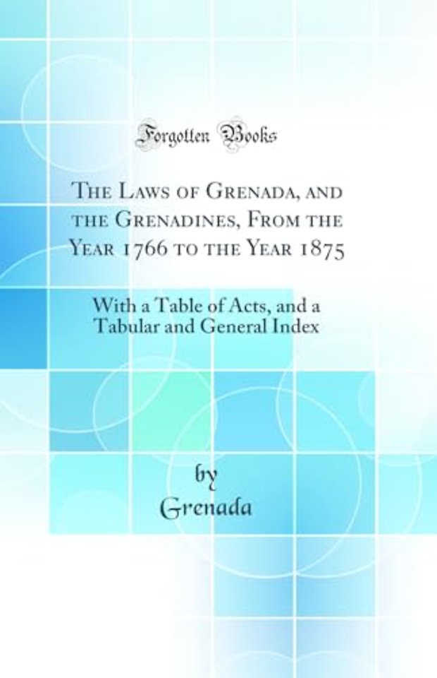 The Laws of Grenada, and the Grenadines, From the Year 1766 to the Year 1875: With a Table of Acts, and a Tabular and General Index (Classic Reprint)