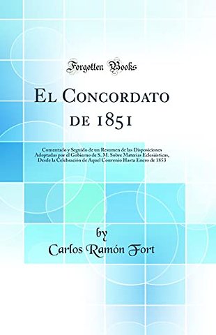 El Concordato de 1851: Comentado y Seguido de un Resumen de las Disposiciones Adoptadas por el Gobierno de S. M. Sobre Materias Eclesiasticas, Desde la Celebracion de Aquel Convenio Hasta Enero de 1853 (Classic Reprint)