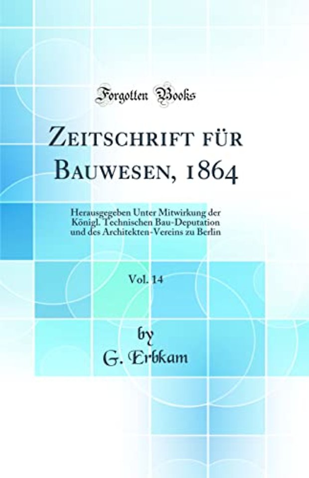 Zeitschrift fur Bauwesen, 1864, Vol. 14: Herausgegeben Unter Mitwirkung der Konigl. Technischen Bau-Deputation und des Architekten-Vereins zu Berlin (Classic Reprint)