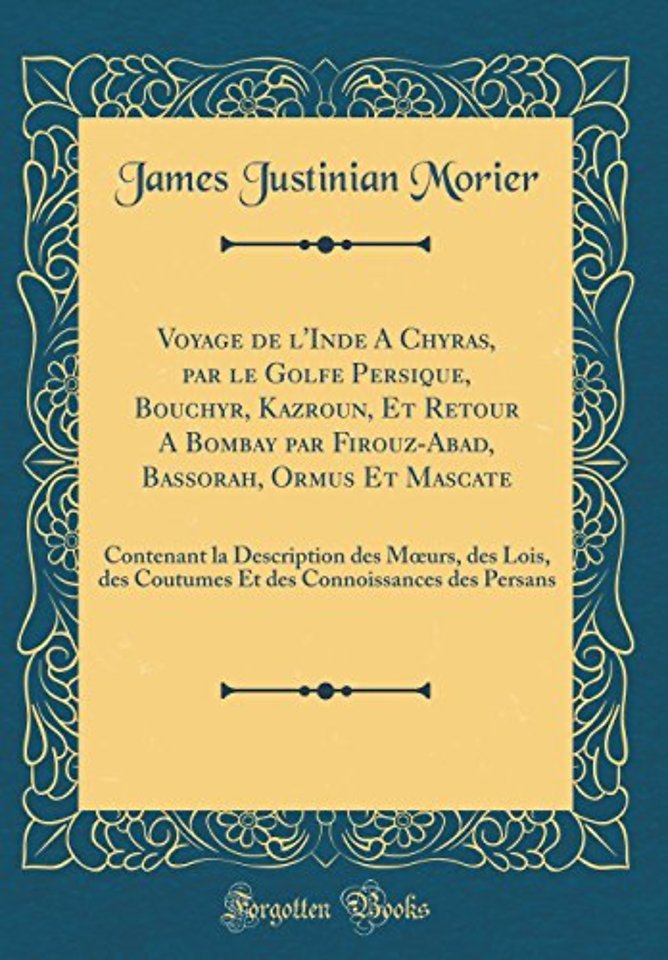 Voyage de l'Inde A Chyras, par le Golfe Persique, Bouchyr, Kazroun, Et Retour A Bombay par Firouz-Abad, Bassorah, Ormus Et Mascate: Contenant la Description des M?urs, des Lois, des Coutumes Et des Connoissances des Persans (Classic Reprint)