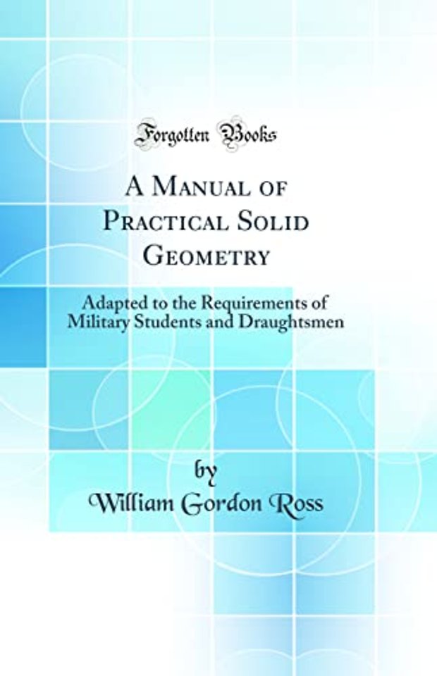 A Manual of Practical Solid Geometry: Adapted to the Requirements of Military Students and Draughtsmen (Classic Reprint)