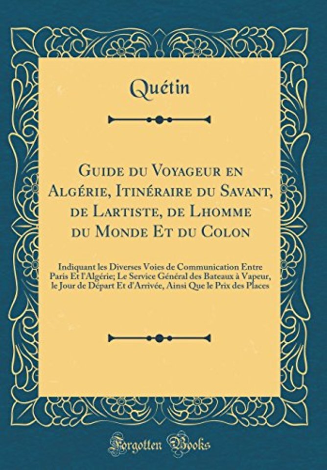 Guide du Voyageur en Algerie, Itineraire du Savant, de L?artiste, de L?homme du Monde Et du Colon: Indiquant les Diverses Voies de Communication Entre Paris Et l'Algerie; Le Service General des Bateaux a Vapeur, le Jour de Depart Et d'Arrivee, Ainsi Que l