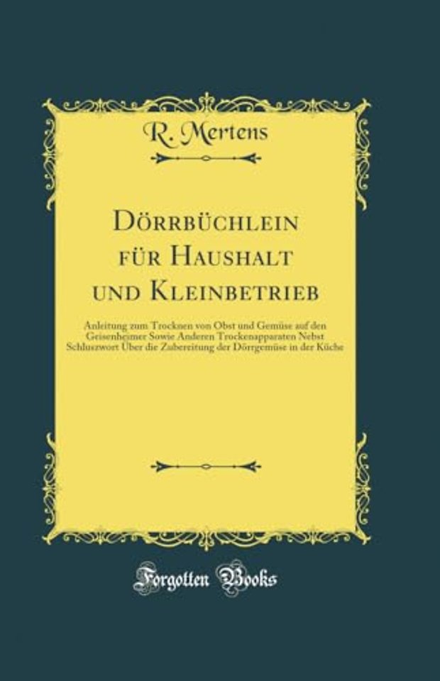 Dorrbuchlein fur Haushalt und Kleinbetrieb: Anleitung zum Trocknen von Obst und Gemuse auf den Geisenheimer Sowie Anderen Trockenapparaten Nebst Schluszwort Uber die Zubereitung der Dorrgemuse in der Kuche (Classic Reprint)
