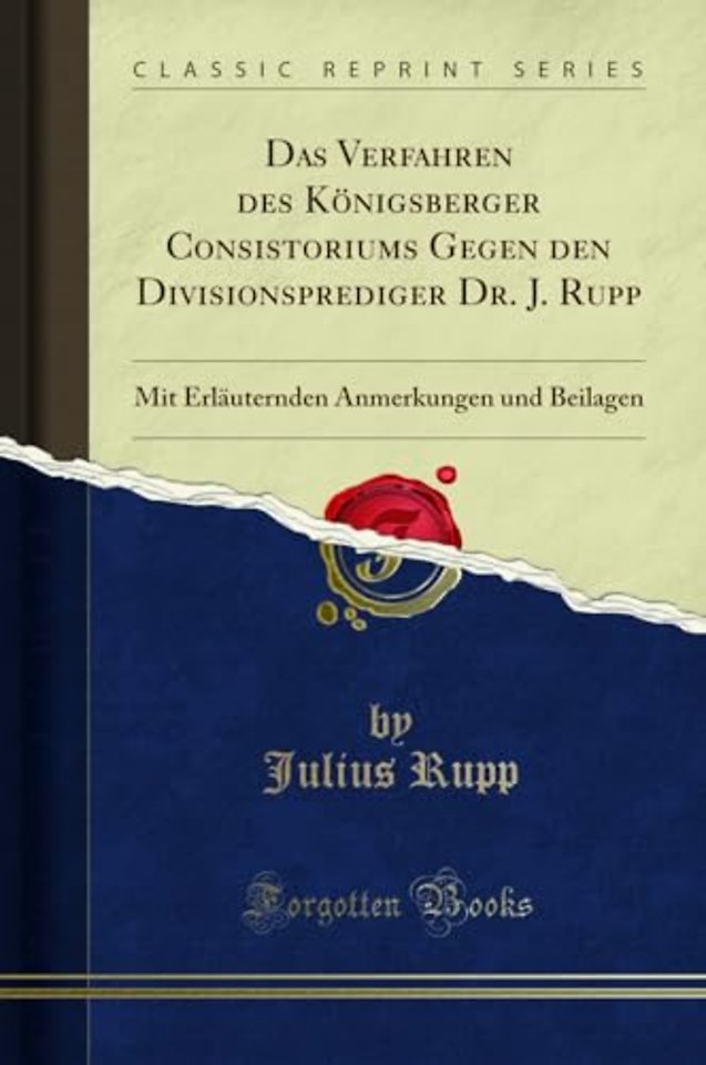 Das Verfahren des Koenigsberger Consistoriums Gegen den Divisionsprediger Dr. J. Rupp: Mit Erlauternden Anmerkungen und Beilagen (Classic Reprint)