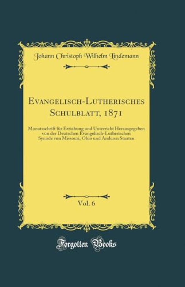 Evangelisch-Lutherisches Schulblatt, 1871, Vol. 6: Monatsschrift fur Erziehung und Unterricht Herausgegeben von der Deutschen Evangelisch-Lutherischen Synode von Missouri, Ohio und Anderen Staaten (Classic Reprint)
