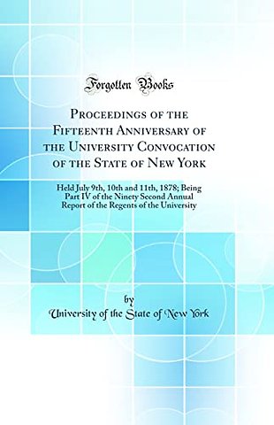 Proceedings of the Fifteenth Anniversary of the University Convocation of the State of New York: Held July 9th, 10th and 11th, 1878; Being Part IV of the Ninety Second Annual Report of the Regents of the University (Classic Reprint)
