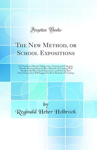 The New Method, or School Expositions: For Teachers of Rural, Village, City, Normal, and Collegiate Schools; Showing How the Best Methods of Teaching Will Result in the Best School Exposition, and How the Best School Exposition Will Suggest the Best Metho