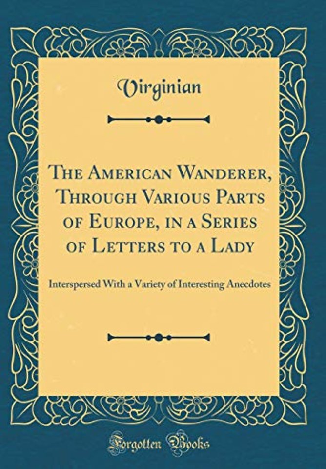 The American Wanderer, Through Various Parts of Europe, in a Series of Letters to a Lady: Interspersed With a Variety of Interesting Anecdotes (Classic Reprint)