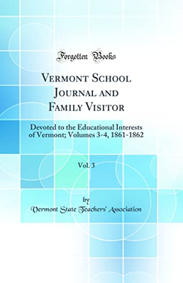 Vermont School Journal and Family Visitor, Vol. 3: Devoted to the Educational Interests of Vermont; Volumes 3-4, 1861-1862 (Classic Reprint)