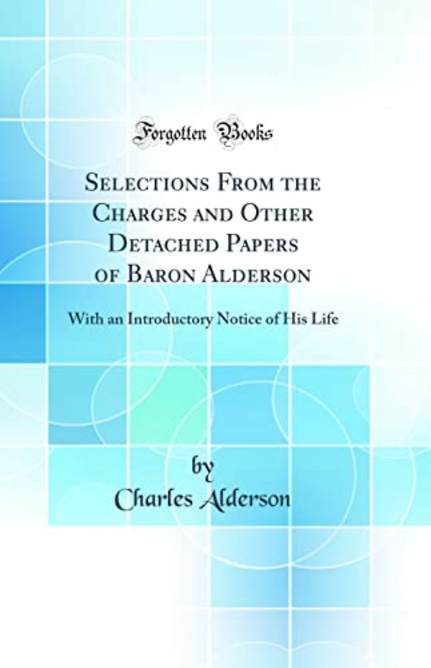 Selections From the Charges and Other Detached Papers of Baron Alderson: With an Introductory Notice of His Life (Classic Reprint)