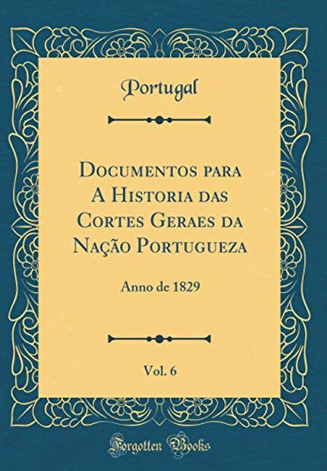 Documentos para A Historia das Cortes Geraes da Nacao Portugueza, Vol. 6: Anno de 1829 (Classic Reprint)