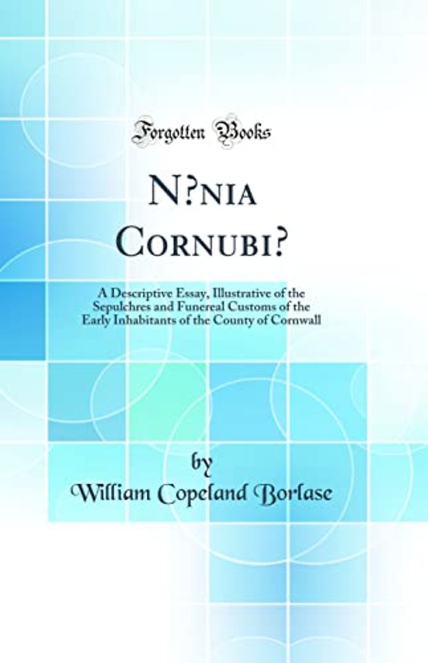 N?nia Cornubi?: A Descriptive Essay, Illustrative of the Sepulchres and Funereal Customs of the Early Inhabitants of the County of Cornwall (Classic Reprint)