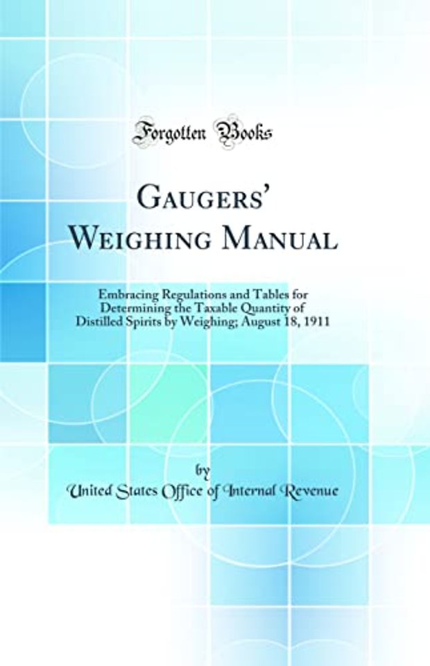 Gaugers' Weighing Manual: Embracing Regulations and Tables for Determining the Taxable Quantity of Distilled Spirits by Weighing; August 18, 1911 (Classic Reprint)