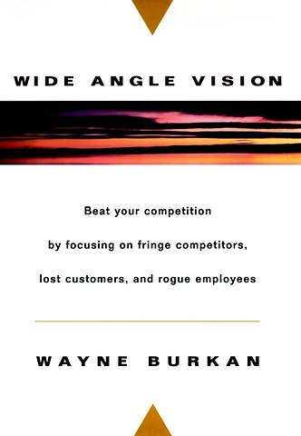Wide–Angle Vision: Beat Your Competition by Focusi Focusing On Fringe Competitors, Lost Customers & Rogue Employees