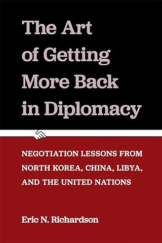 The Art of Getting More Back in Diplomacy – Negotiation Lessons from North Korea, China, Libya, and the United Nations