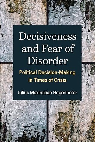 Decisiveness and Fear of Disorder – Political Decision–Making in Times of Crisis