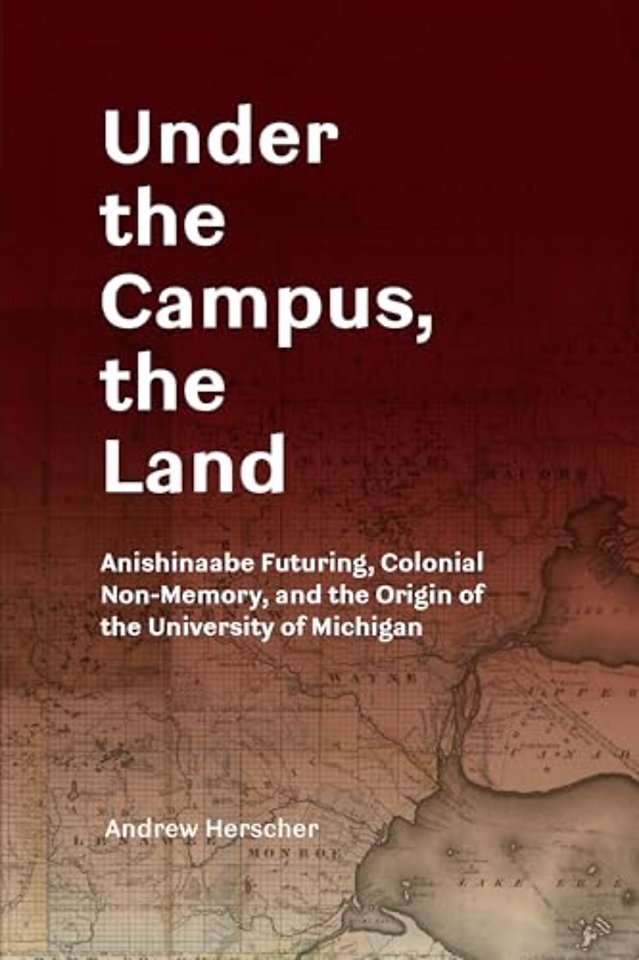 Under the Campus, the Land – Anishinaabe Futuring, Colonial Non–Memory, and the Origin of the University of Michigan