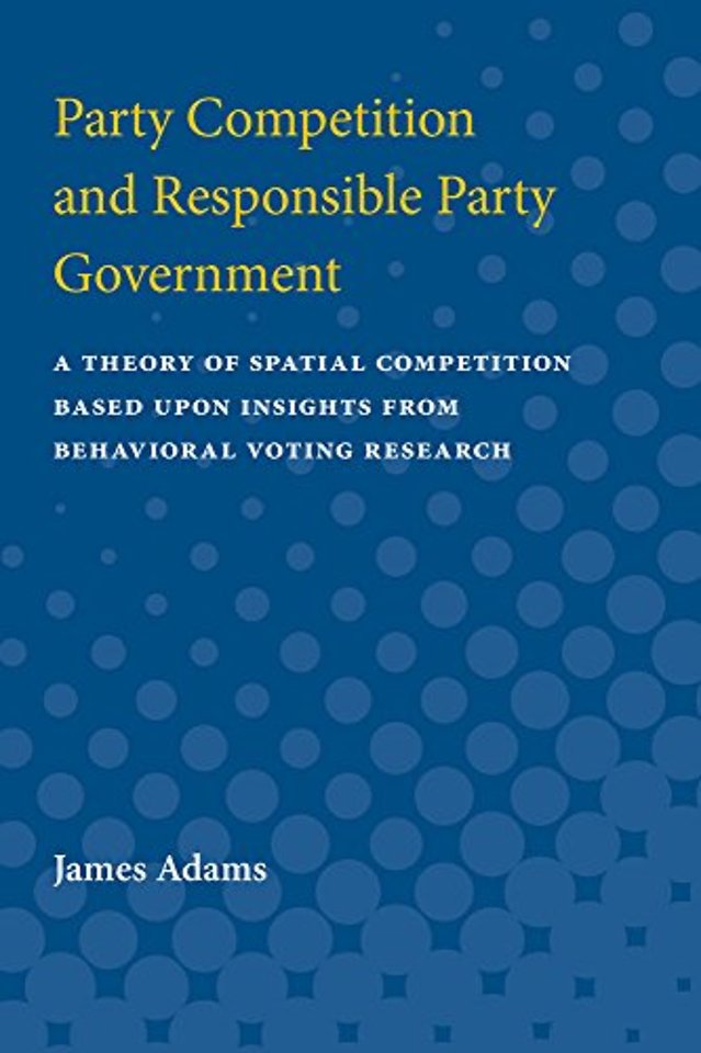 Party Competition and Responsible Party Governme – A Theory of Spatial Competition Based Upon Insights from Behavioral Voting Research