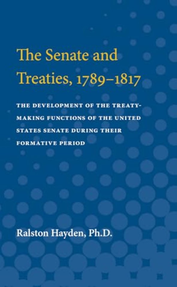 The Senate and Treaties, 1789–1817 – The Development of the Treaty–Making Functions of the United States Senate During Their Formative Period
