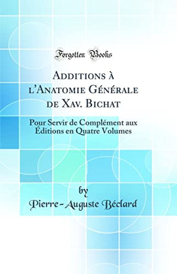 Additions a l'Anatomie Generale de Xav. Bichat: Pour Servir de Complement aux Editions en Quatre Volumes (Classic Reprint)