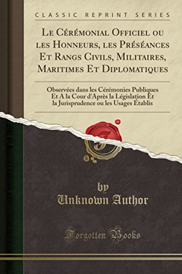 Le Ceremonial Officiel ou les Honneurs, les Preseances Et Rangs Civils, Militaires, Maritimes Et Diplomatiques: Observees dans les Ceremonies Publiques Et A la Cour d'Apres la Legislation Et la Jurisprudence ou les Usages Etablis (Classic Reprint)