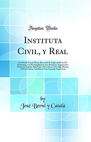 Instituta Civil, y Real: En Donde Con la Mayor Brevedad Se Explican los Ss. De Justiniano, y en Su Seguida los Casos Practicos, Segun Leyes Reales de Espana, Muy Util, y Provechoso A los Que Desean el Bien Comun, Anadida en Esta Segunda Impression