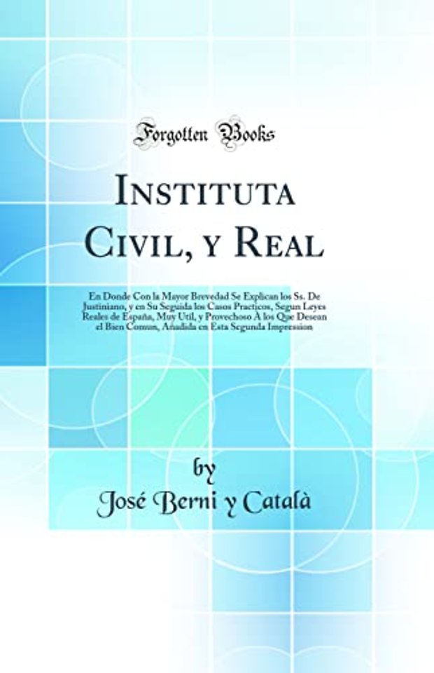 Instituta Civil, y Real: En Donde Con la Mayor Brevedad Se Explican los Ss. De Justiniano, y en Su Seguida los Casos Practicos, Segun Leyes Reales de Espana, Muy Util, y Provechoso A los Que Desean el Bien Comun, Anadida en Esta Segunda Impression