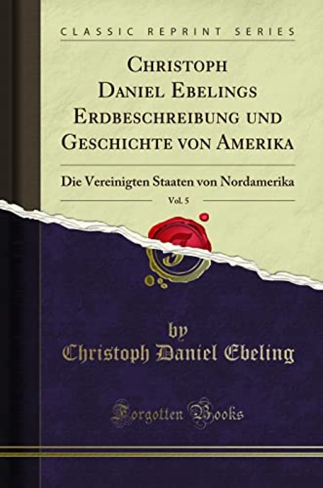 Christoph Daniel Ebelings Erdbeschreibung und Geschichte von Amerika, Vol. 5: Die Vereinigten Staaten von Nordamerika (Classic Reprint)