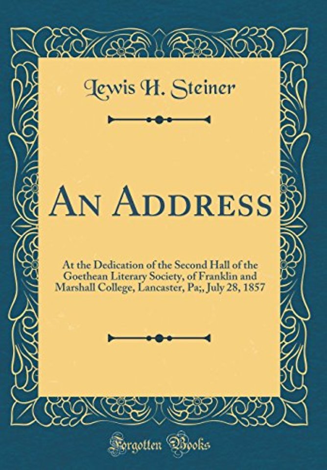 An Address: At the Dedication of the Second Hall of the Goethean Literary Society, of Franklin and Marshall College, Lancaster, Pa;, July 28, 1857 (Classic Reprint)