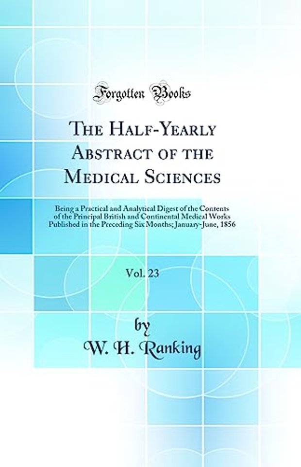 The Half-Yearly Abstract of the Medical Sciences, Vol. 23: Being a Practical and Analytical Digest of the Contents of the Principal British and Continental Medical Works Published in the Preceding Six Months; January-June, 1856 (Classic Reprint)