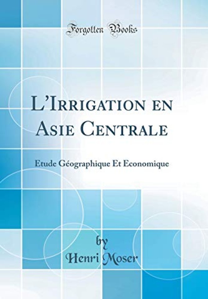 L'Irrigation en Asie Centrale: Etude Geographique Et Economique (Classic Reprint)