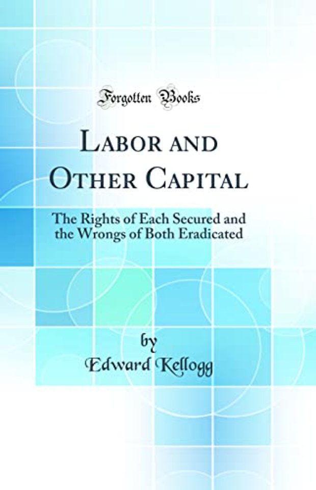 Labor and Other Capital: The Rights of Each Secured and the Wrongs of Both Eradicated (Classic Reprint)