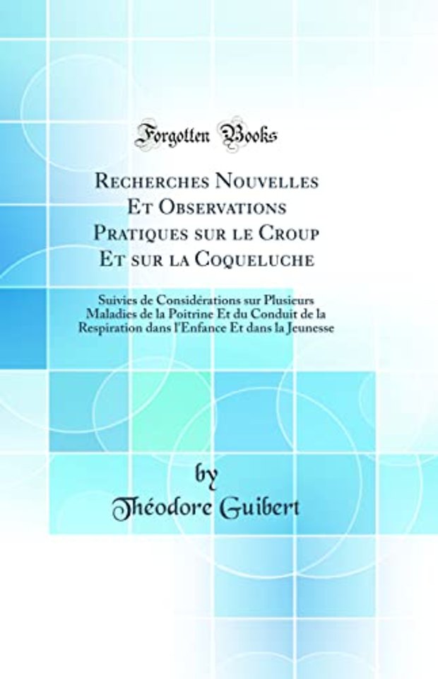 Recherches Nouvelles Et Observations Pratiques sur le Croup Et sur la Coqueluche: Suivies de Considerations sur Plusieurs Maladies de la Poitrine Et du Conduit de la Respiration dans l'Enfance Et dans la Jeunesse (Classic Reprint)