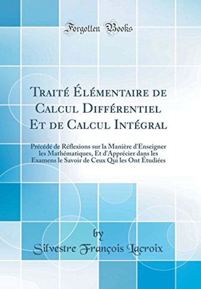 Traite Elementaire de Calcul Differentiel Et de Calcul Integral: Precede de Reflexions sur la Maniere d'Enseigner les Mathematiques, Et d'Apprecier dans les Examens le Savoir de Ceux Qui les Ont Etudiees (Classic Reprint)
