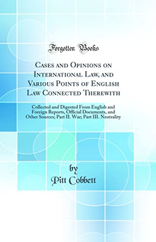 Cases and Opinions on International Law, and Various Points of English Law Connected Therewith: Collected and Digested From English and Foreign Reports, Official Documents, and Other Sources; Part II. War; Part III. Neutrality (Classic Reprint)
