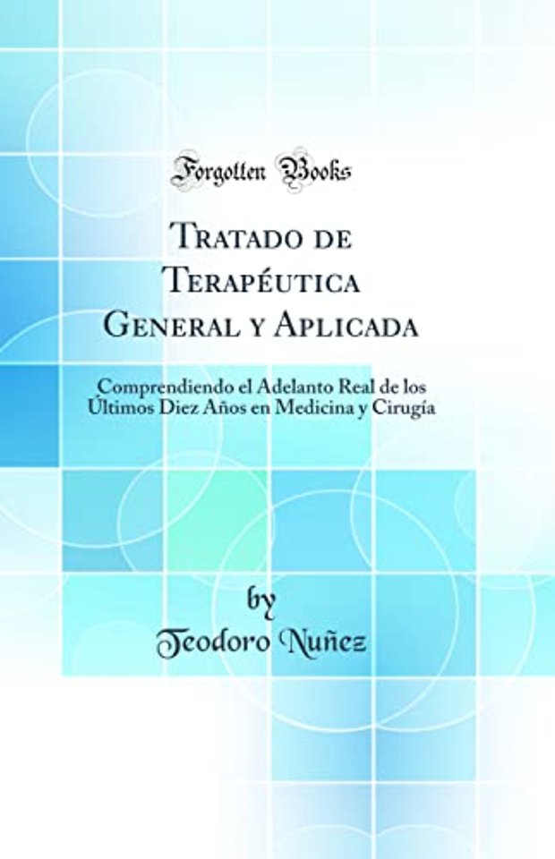 Tratado de Terapeutica General y Aplicada: Comprendiendo el Adelanto Real de los Ultimos Diez Anos en Medicina y Cirugia (Classic Reprint)