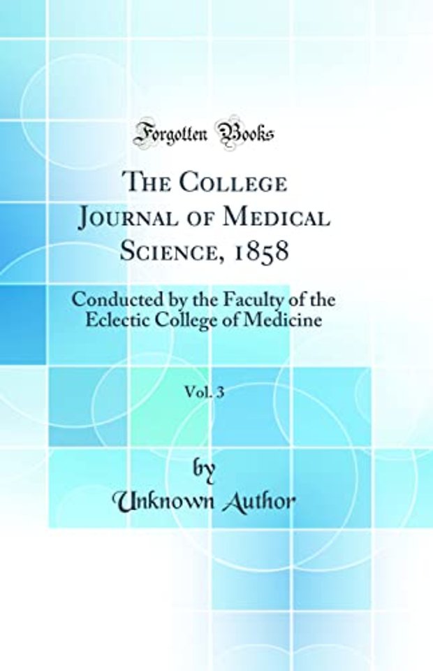The College Journal of Medical Science, 1858, Vol. 3: Conducted by the Faculty of the Eclectic College of Medicine (Classic Reprint)