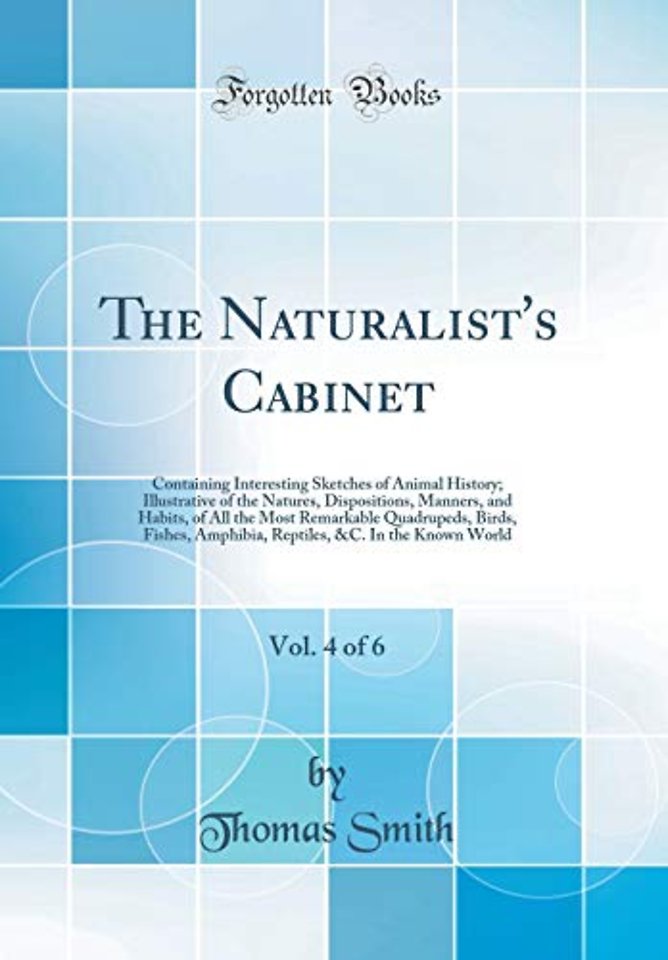 The Naturalist's Cabinet, Vol. 4 of 6: Containing Interesting Sketches of Animal History; Illustrative of the Natures, Dispositions, Manners, and Habits, of All the Most Remarkable Quadrupeds, Birds, Fishes, Amphibia, Reptiles, &C. In the Known World