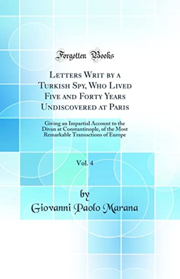 Letters Writ by a Turkish Spy, Who Lived Five and Forty Years Undiscovered at Paris, Vol. 4: Giving an Impartial Account to the Divan at Constantinople, of the Most Remarkable Transactions of Europe (Classic Reprint)