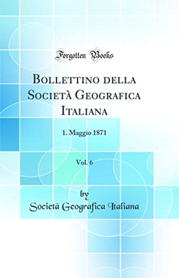 Bollettino della Societa Geografica Italiana, Vol. 6: 1. Maggio 1871 (Classic Reprint)