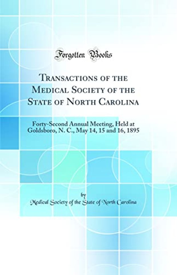 Transactions of the Medical Society of the State of North Carolina: Forty-Second Annual Meeting, Held at Goldsboro, N. C., May 14, 15 and 16, 1895 (Classic Reprint)