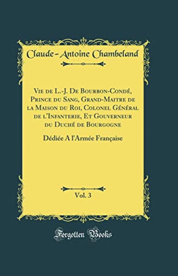 Vie de L.-J. De Bourbon-Conde, Prince du Sang, Grand-Maitre de la Maison du Roi, Colonel General de l'Infanterie, Et Gouverneur du Duche de Bourgogne, Vol. 3: Dediee A l'Armee Francaise (Classic Reprint)