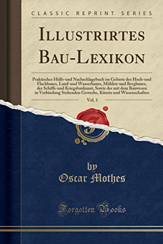 Illustrirtes Bau-Lexikon, Vol. 3: Praktisches Hulfs-und Nachschlagebuch im Gebiete des Hoch-und Flachbaues, Land-und Wasserbaues, Muhlen-und Bergbaues, der Schiffs-und Kriegsbaukunst, Sowie der mit dem Bauwesen in Verbindung Stehenden Gewerbe, Kunste und