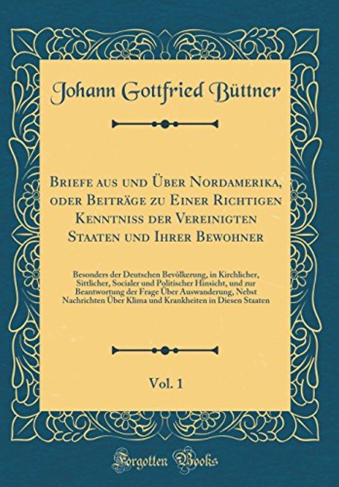 Briefe aus und Uber Nordamerika, oder Beitrage zu Einer Richtigen Kenntniß der Vereinigten Staaten und Ihrer Bewohner, Vol. 1: Besonders der Deutschen Bevolkerung, in Kirchlicher, Sittlicher, Socialer und Politischer Hinsicht, und zur Beantwortung der Fra