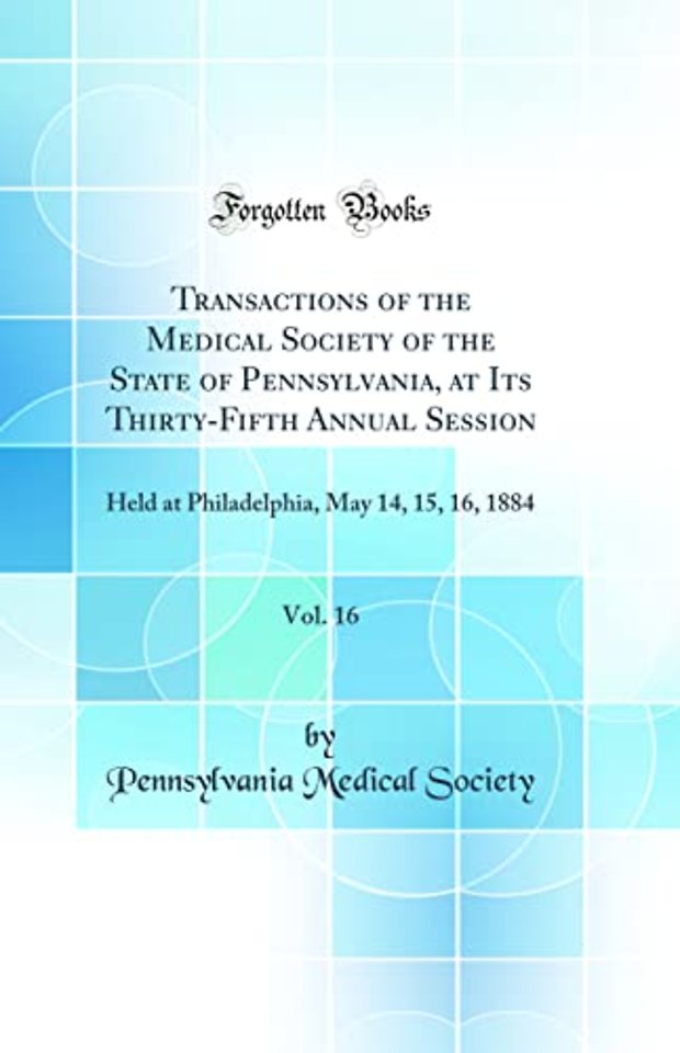Transactions of the Medical Society of the State of Pennsylvania, at Its Thirty-Fifth Annual Session, Vol. 16: Held at Philadelphia, May 14, 15, 16, 1884 (Classic Reprint)