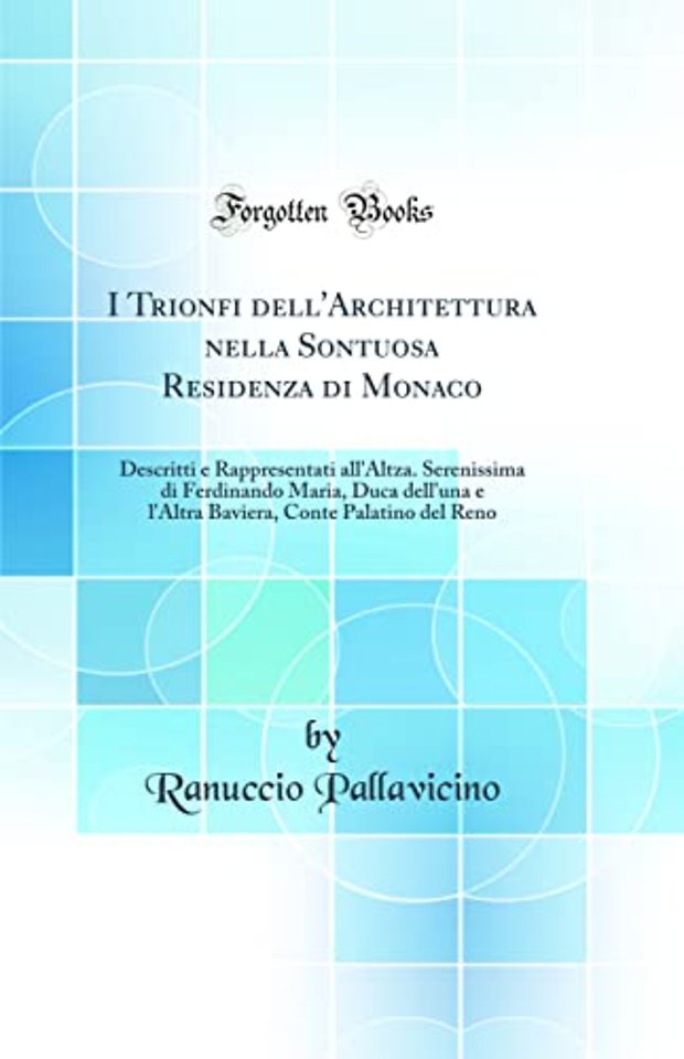 I Trionfi dell'Architettura nella Sontuosa Residenza di Monaco: Descritti e Rappresentati all'Altza. Serenissima di Ferdinando Maria, Duca dell'una e l'Altra Baviera, Conte Palatino del Reno (Classic Reprint)
