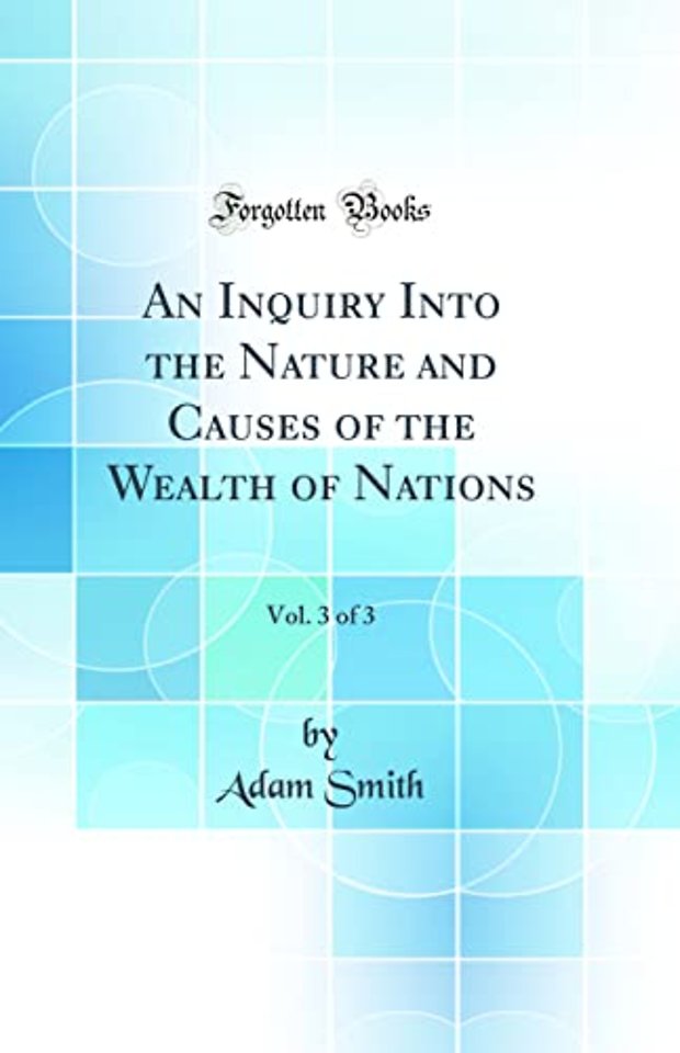 An Inquiry Into the Nature and Causes of the Wealth of Nations, Vol. 3 of 3 (Classic Reprint)